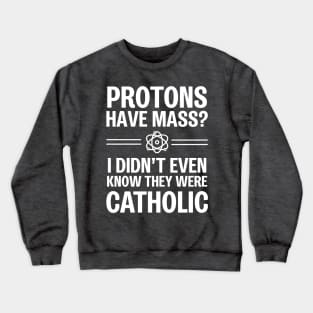 Protons Have Mass? I Didn't Even Know They Were Catholic Crewneck Sweatshirt